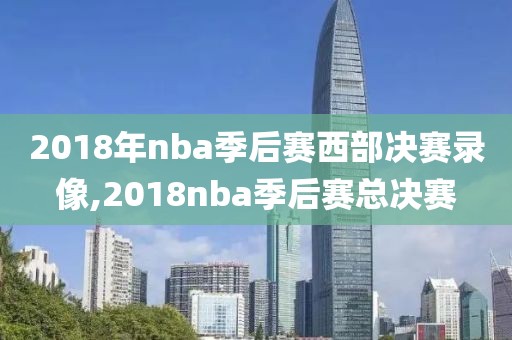 2018年nba季后赛西部决赛录像,2018nba季后赛总决赛