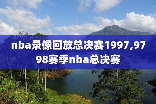 nba录像回放总决赛1997,9798赛季nba总决赛
