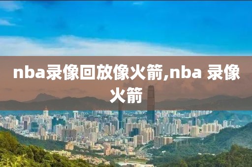 nba录像回放像火箭,nba 录像火箭