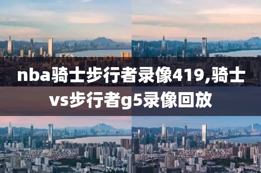 nba骑士步行者录像419,骑士vs步行者g5录像回放