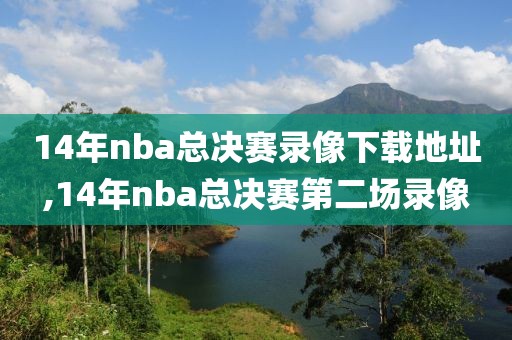 14年nba总决赛录像下载地址,14年nba总决赛第二场录像