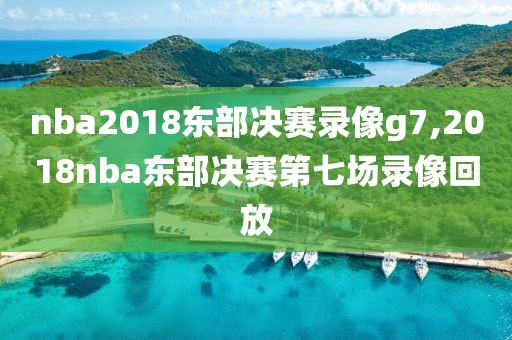 nba2018东部决赛录像g7,2018nba东部决赛第七场录像回放