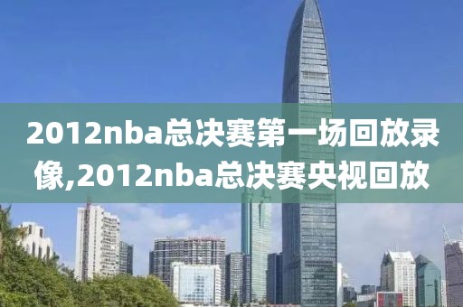 2012nba总决赛第一场回放录像,2012nba总决赛央视回放