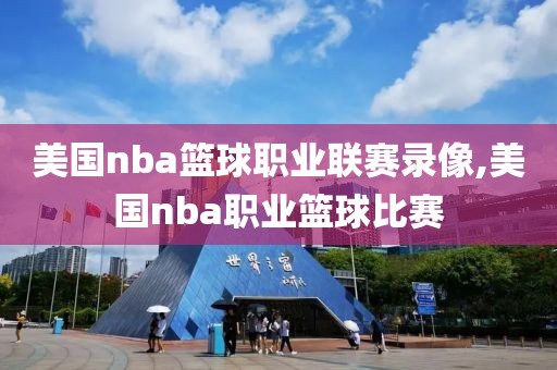 美国nba篮球职业联赛录像,美国nba职业篮球比赛