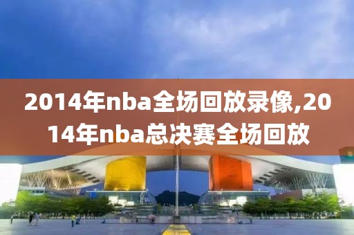 2014年nba全场回放录像,2014年nba总决赛全场回放