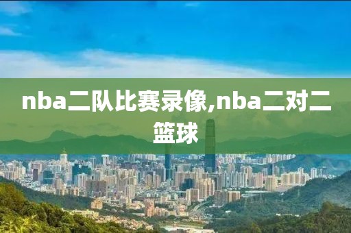 nba二队比赛录像,nba二对二篮球