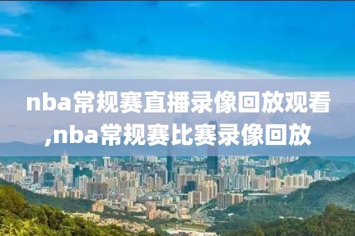 nba常规赛直播录像回放观看,nba常规赛比赛录像回放