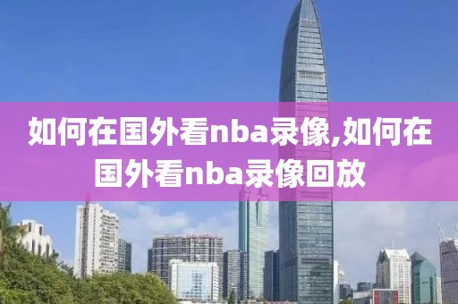如何在国外看nba录像,如何在国外看nba录像回放