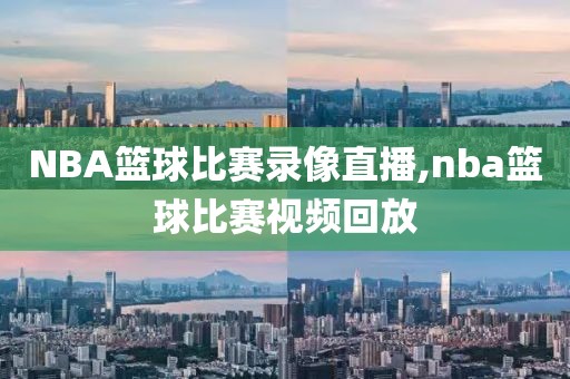 NBA篮球比赛录像直播,nba篮球比赛视频回放