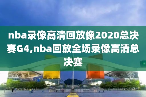 nba录像高清回放像2020总决赛G4,nba回放全场录像高清总决赛
