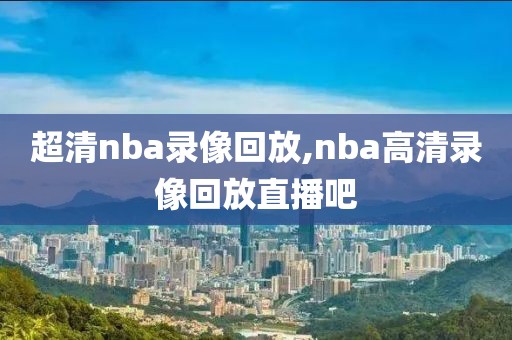 超清nba录像回放,nba高清录像回放直播吧
