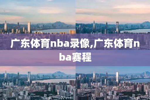 广东体育nba录像,广东体育nba赛程