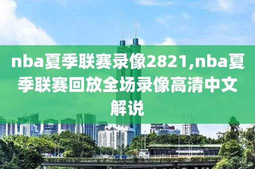 nba夏季联赛录像2821,nba夏季联赛回放全场录像高清中文解说