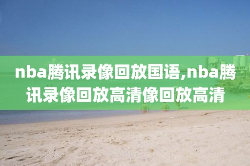 nba腾讯录像回放国语,nba腾讯录像回放高清像回放高清