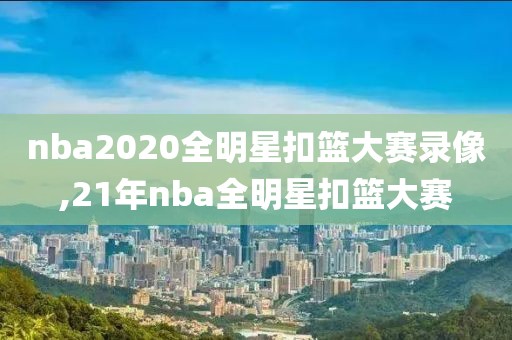 nba2020全明星扣篮大赛录像,21年nba全明星扣篮大赛