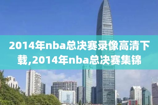 2014年nba总决赛录像高清下载,2014年nba总决赛集锦