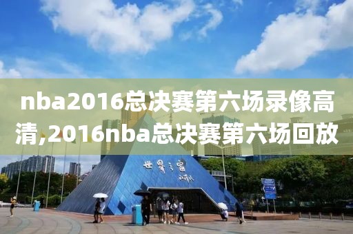 nba2016总决赛第六场录像高清,2016nba总决赛第六场回放