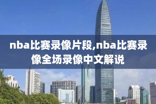 nba比赛录像片段,nba比赛录像全场录像中文解说