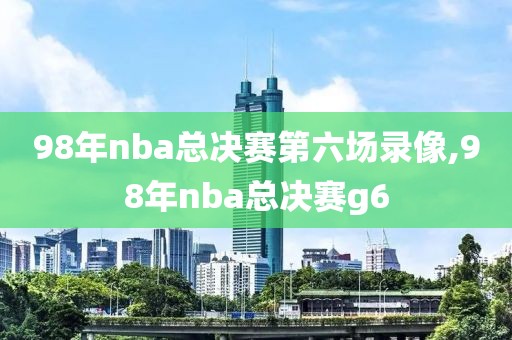98年nba总决赛第六场录像,98年nba总决赛g6