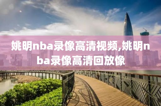 姚明nba录像高清视频,姚明nba录像高清回放像