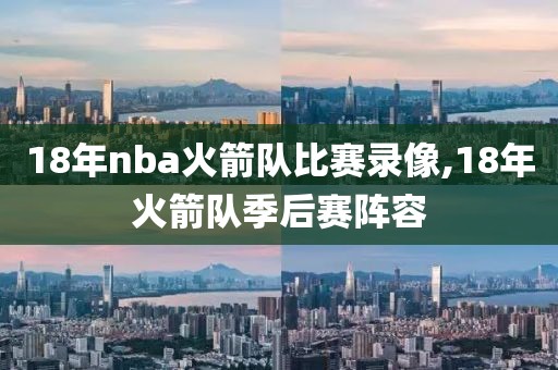 18年nba火箭队比赛录像,18年火箭队季后赛阵容