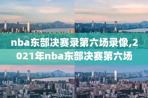 nba东部决赛录第六场录像,2021年nba东部决赛第六场