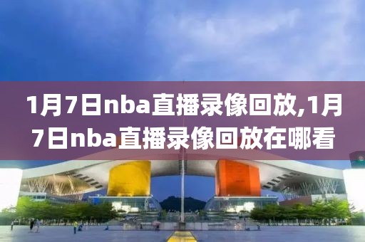 1月7日nba直播录像回放,1月7日nba直播录像回放在哪看