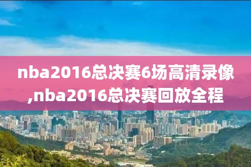nba2016总决赛6场高清录像,nba2016总决赛回放全程