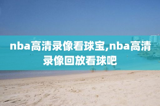 nba高清录像看球宝,nba高清录像回放看球吧