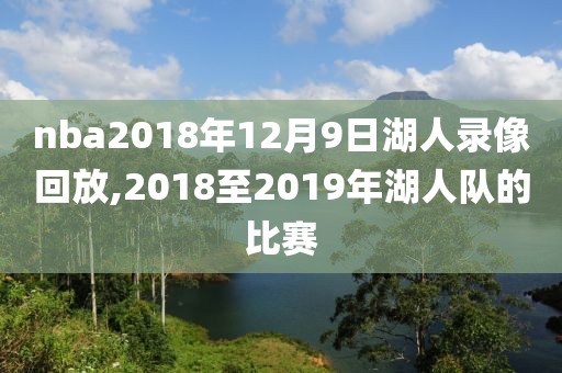 nba2018年12月9日湖人录像回放,2018至2019年湖人队的比赛