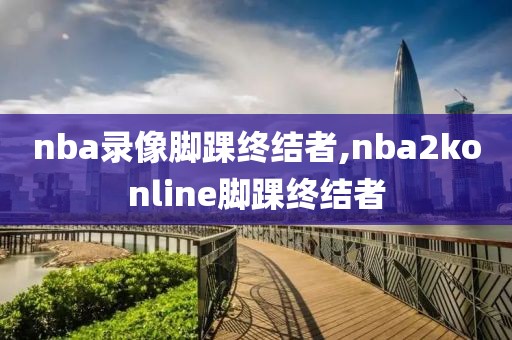 nba录像脚踝终结者,nba2konline脚踝终结者