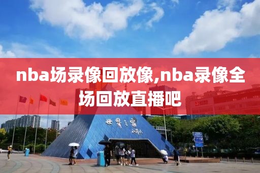 nba场录像回放像,nba录像全场回放直播吧