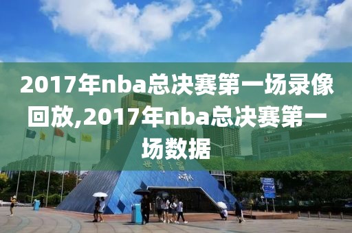 2017年nba总决赛第一场录像回放,2017年nba总决赛第一场数据