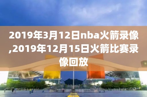 2019年3月12日nba火箭录像,2019年12月15日火箭比赛录像回放