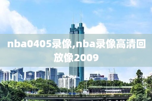 nba0405录像,nba录像高清回放像2009