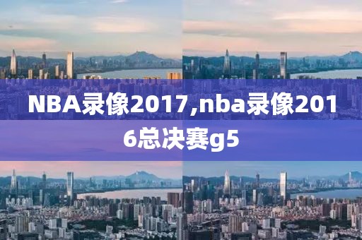 NBA录像2017,nba录像2016总决赛g5