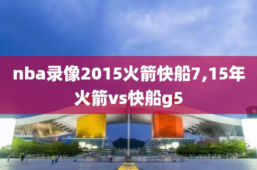 nba录像2015火箭快船7,15年火箭vs快船g5