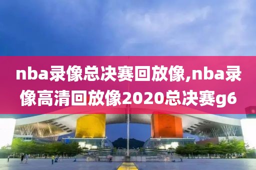 nba录像总决赛回放像,nba录像高清回放像2020总决赛g6