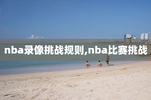 nba录像挑战规则,nba比赛挑战
