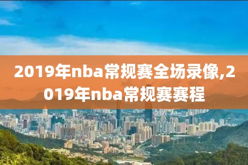 2019年nba常规赛全场录像,2019年nba常规赛赛程