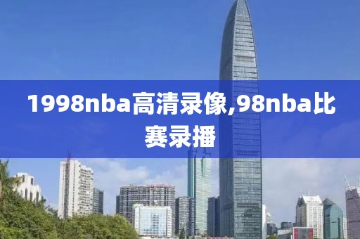 1998nba高清录像,98nba比赛录播