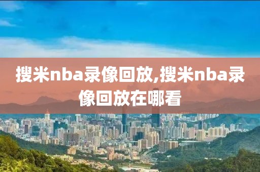 搜米nba录像回放,搜米nba录像回放在哪看