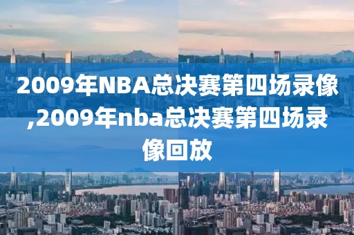 2009年NBA总决赛第四场录像,2009年nba总决赛第四场录像回放