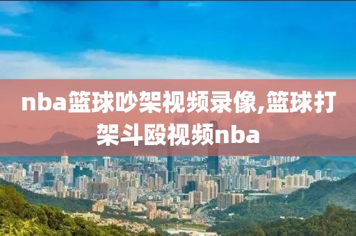 nba篮球吵架视频录像,篮球打架斗殴视频nba